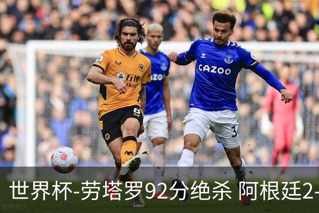 世界杯-劳塔罗92分绝杀 阿根廷2-1逆转英格兰进决赛