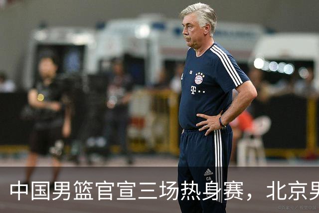 中国男篮官宣三场热身赛，北京男篮三外援基本确定，易建联入股广东男篮