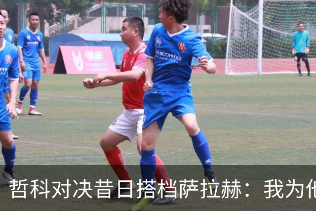 哲科对决昔日搭档萨拉赫：我为他的成就感到高兴