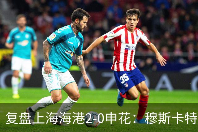 复盘上海海港2-0申花：穆斯卡特布置正确，梅伦多带队取下三分