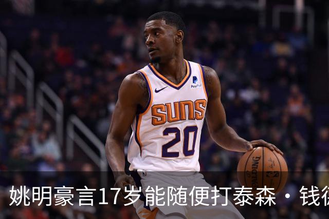 姚明豪言17岁能随便打泰森·钱德勒？这话还真不是吹，是有底气的