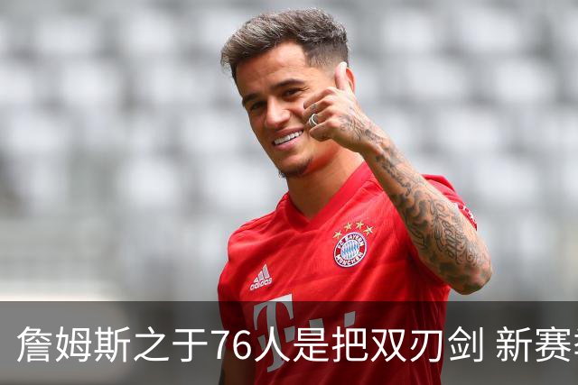 詹姆斯之于76人是把双刃剑 新赛季需直面六大隐患？