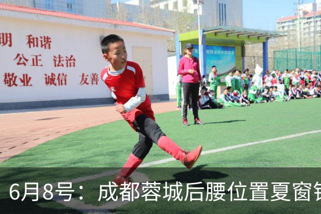 6月8号：成都蓉城后腰位置夏窗锁定中国男足主力王牌指挥官